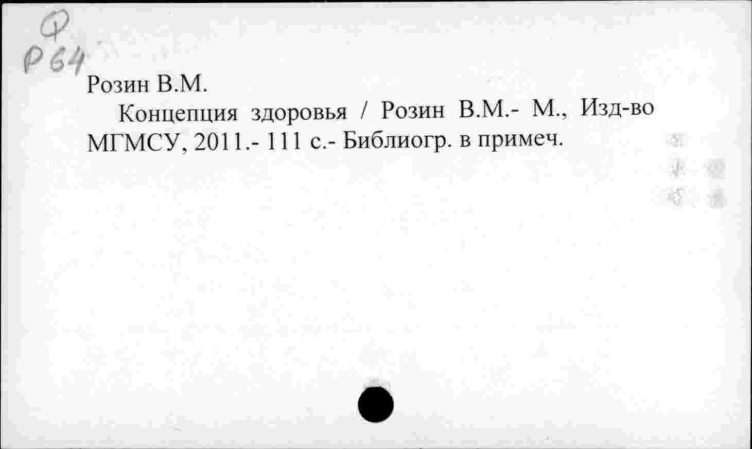 ﻿ем
Розин В.М.
Концепция здоровья / Розин В.М.- М., МГМСУ, 2011.- 111 с.- Библиогр. в примеч.
Изд-во